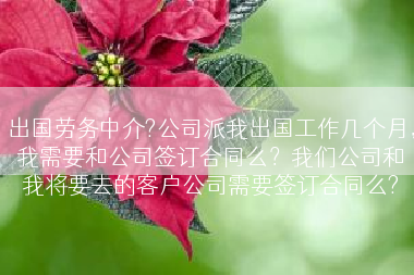 出国劳务中介?公司派我出国工作几个月，我需要和公司签订合同么？我们公司和我将要去的客户公司需要签订合同么?