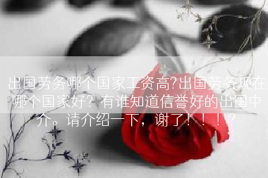 出国劳务哪个国家工资高?出国劳务现在哪个国家好？有谁知道信誉好的出国中介。请介绍一下，谢了！！！?