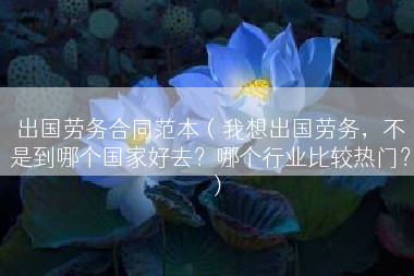 出国劳务合同范本（我想出国劳务，不是到哪个国家好去？哪个行业比较热门？）