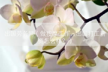 出国劳务网（做按摩工作，出国打工薪资怎么样？）