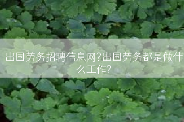 出国劳务招聘信息网?出国劳务都是做什么工作?