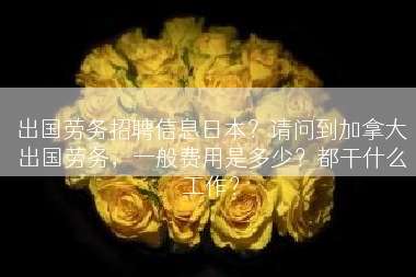 出国劳务招聘信息日本？请问到加拿大出国劳务，一般费用是多少？都干什么工作？