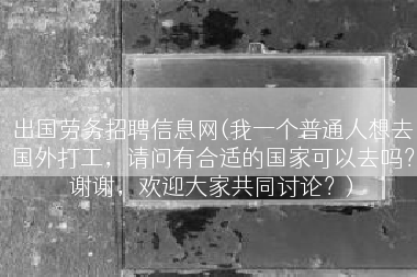 出国劳务招聘信息网(我一个普通人想去国外打工，请问有合适的国家可以去吗？谢谢，欢迎大家共同讨论？)