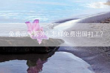 免费出国劳务？怎样免费出国打工？