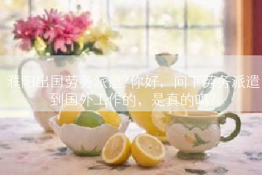 濮阳出国劳务派遣?你好，问下劳务派遣到国外工作的，是真的吗?