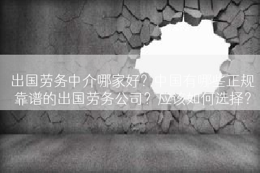 出国劳务中介哪家好？中国有哪些正规靠谱的出国劳务公司？应该如何选择？