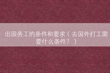 出国务工的条件和要求（去国外打工需要什么条件？）