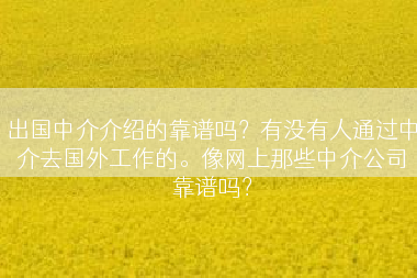 出国中介介绍的靠谱吗？有没有人通过中介去国外工作的。像网上那些中介公司靠谱吗？