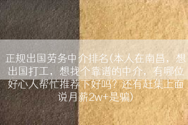 正规出国劳务中介排名(本人在南昌，想出国打工，想找个靠谱的中介，有哪位好心人帮忙推荐下好吗？还有赶集上面说月薪2w+是骗)