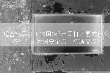 适合出国打工的国家?出国打工要求什么条件？去哪国安全点，待遇高点?