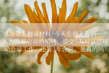 出国劳务翻译材料?今天在网上看到一个人力资源公司的招聘，说交5万可以进移动公司工作，还签3年合同，是真的吗?
