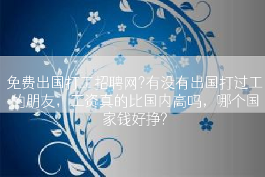 免费出国打工招聘网?有没有出国打过工的朋友，工资真的比国内高吗，哪个国家钱好挣?