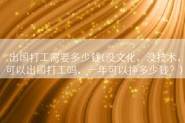 出国打工需要多少钱(没文化，没技术，可以出国打工吗，一年可以挣多少钱？)