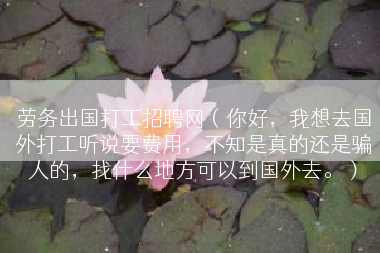 劳务出国打工招聘网（你好，我想去国外打工听说要费用，不知是真的还是骗人的，找什么地方可以到国外去。）