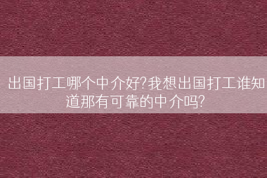 出国打工哪个中介好?我想出国打工谁知道那有可靠的中介吗?