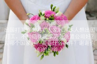 出国打工靠谱吗（大家好，本人想出国打工，不知道找哪家劳务派遣公司好？去哪个国家好？需要什么条件？谢谢你们的回答）