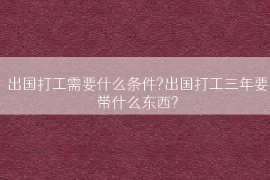 出国打工需要什么条件?出国打工三年要带什么东西?