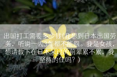 出国打工需要多少钱(我想到日本出国劳务，听说一去3年都不能回。我是女孩，想请教下在日本呆过的前辈累不累，我坚持的住吗？)