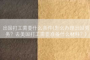 出国打工需要什么条件(怎么办理出国劳务？去美国打工需要准备什么材料？)