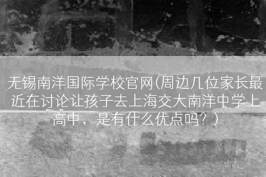 无锡南洋国际学校官网(周边几位家长最近在讨论让孩子去上海交大南洋中学上高中，是有什么优点吗？)