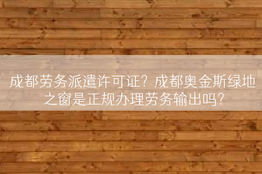 成都劳务派遣许可证？成都奥金斯绿地之窗是正规办理劳务输出吗？
