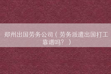 郑州出国劳务公司（劳务派遣出国打工靠谱吗？）