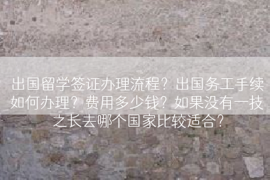出国留学签证办理流程？出国务工手续如何办理？费用多少钱？如果没有一技之长去哪个国家比较适合？
