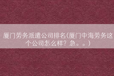 厦门劳务派遣公司排名(厦门中海劳务这个公司怎么样？急。。)