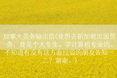 加拿大劳务输出信(我想去新加坡出国劳务，我是个大专生。学计算机专业的。不知道有没有这方面经验的朋友告知一二？谢谢。)