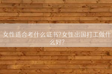 女性适合考什么证书?女性出国打工做什么好?