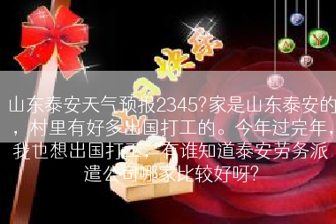 山东泰安天气预报2345?家是山东泰安的，村里有好多出国打工的。今年过完年，我也想出国打工，有谁知道泰安劳务派遣公司哪家比较好呀?