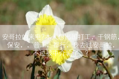 安哥拉的来电?本人想出国打工，干钢筋，保安，，普工，都行，我去过安哥拉，不过被中介骗了。?