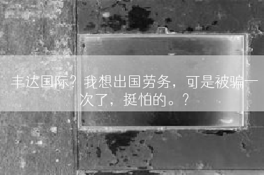 丰达国际？我想出国劳务，可是被骗一次了，挺怕的。？