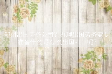 郑州出国劳务公司？办理出国劳务需要准备什么呢 怎么出国打工呢？