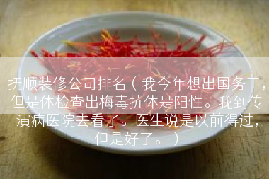 抚顺装修公司排名（我今年想出国务工，但是体检查出梅毒抗体是阳性。我到传演病医院去看了。医生说是以前得过，但是好了。）