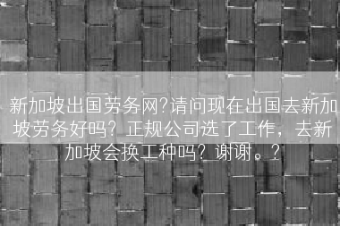 新加坡出国劳务网?请问现在出国去新加坡劳务好吗？正规公司选了工作，去新加坡会换工种吗？谢谢。?