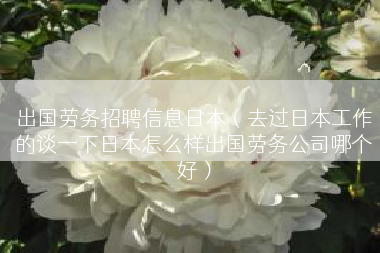 出国劳务招聘信息日本（去过日本工作的谈一下日本怎么样出国劳务公司哪个好）