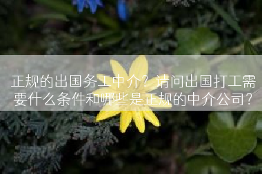 正规的出国务工中介？请问出国打工需要什么条件和哪些是正规的中介公司？