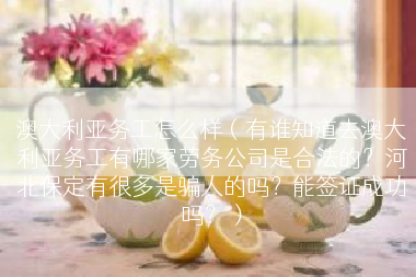 澳大利亚务工怎么样（有谁知道去澳大利亚务工有哪家劳务公司是合法的？河北保定有很多是骗人的吗？能签证成功吗？）