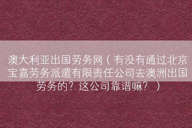 澳大利亚出国劳务网（有没有通过北京宝嘉劳务派遣有限责任公司去澳洲出国劳务的？这公司靠谱嘛？）