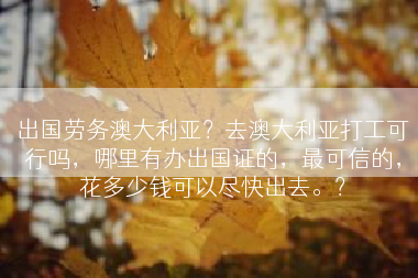 出国劳务澳大利亚？去澳大利亚打工可行吗，哪里有办出国证的，最可信的，花多少钱可以尽快出去。？