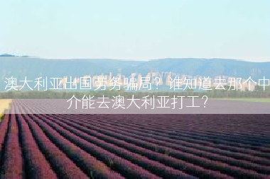 澳大利亚出国劳务骗局？谁知道去那个中介能去澳大利亚打工？
