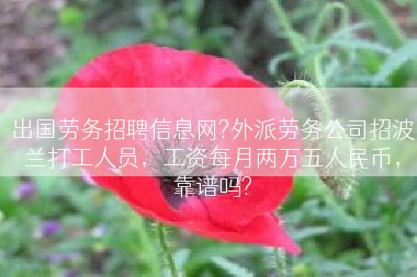 出国劳务招聘信息网?外派劳务公司招波兰打工人员，工资每月两万五人民币，靠谱吗?