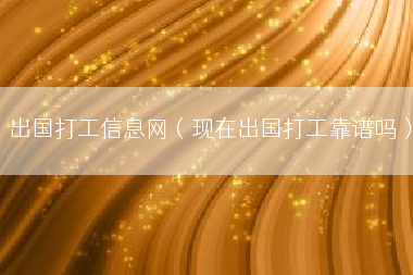 出国打工信息网（现在出国打工靠谱吗）