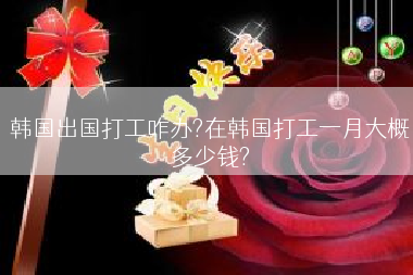 韩国出国打工咋办?在韩国打工一月大概多少钱?