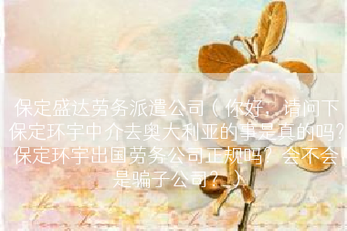 保定盛达劳务派遣公司（你好，请问下保定环宇中介去奥大利亚的事是真的吗？保定环宇出国劳务公司正规吗？会不会是骗子公司？）
