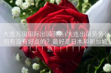 大连万国国际出国劳务(大连出国劳务公司有没有好点的？最好是日本和新加坡！！！！急！！！！！)