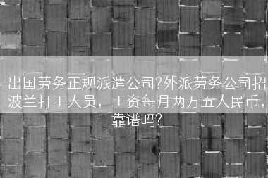 出国劳务正规派遣公司?外派劳务公司招波兰打工人员，工资每月两万五人民币，靠谱吗?