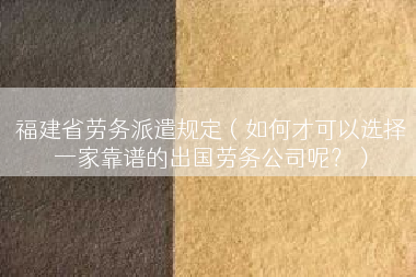 福建省劳务派遣规定（如何才可以选择一家靠谱的出国劳务公司呢？）
