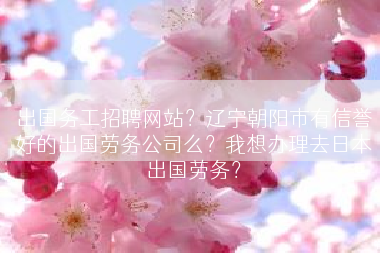 出国务工招聘网站？辽宁朝阳市有信誉好的出国劳务公司么？我想办理去日本出国劳务？